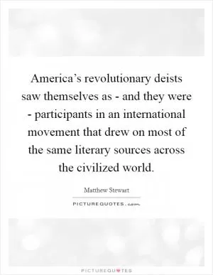 America’s revolutionary deists saw themselves as - and they were - participants in an international movement that drew on most of the same literary sources across the civilized world Picture Quote #1