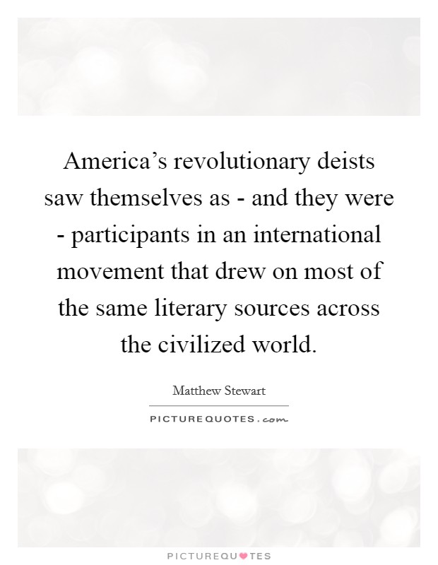 America's revolutionary deists saw themselves as - and they were - participants in an international movement that drew on most of the same literary sources across the civilized world. Picture Quote #1