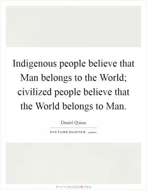 Indigenous people believe that Man belongs to the World; civilized people believe that the World belongs to Man Picture Quote #1