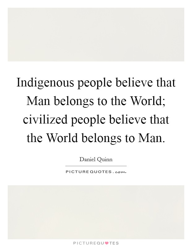 Indigenous people believe that Man belongs to the World; civilized people believe that the World belongs to Man. Picture Quote #1
