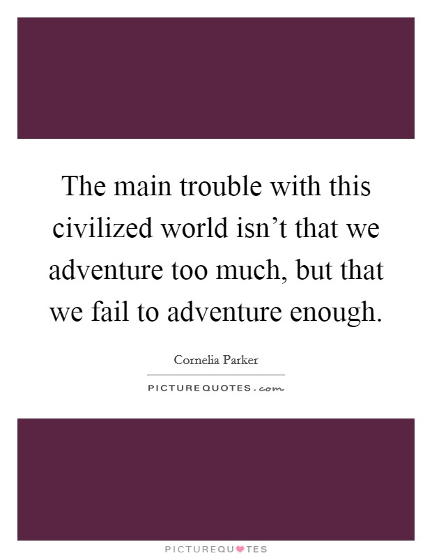 The main trouble with this civilized world isn't that we adventure too much, but that we fail to adventure enough. Picture Quote #1