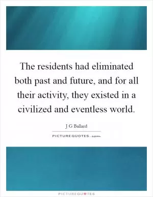 The residents had eliminated both past and future, and for all their activity, they existed in a civilized and eventless world Picture Quote #1