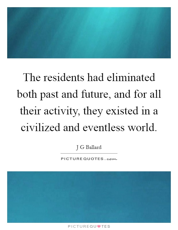 The residents had eliminated both past and future, and for all their activity, they existed in a civilized and eventless world. Picture Quote #1