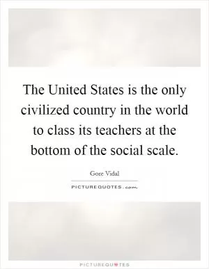 The United States is the only civilized country in the world to class its teachers at the bottom of the social scale Picture Quote #1