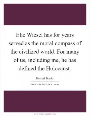 Elie Wiesel has for years served as the moral compass of the civilized world. For many of us, including me, he has defined the Holocaust Picture Quote #1