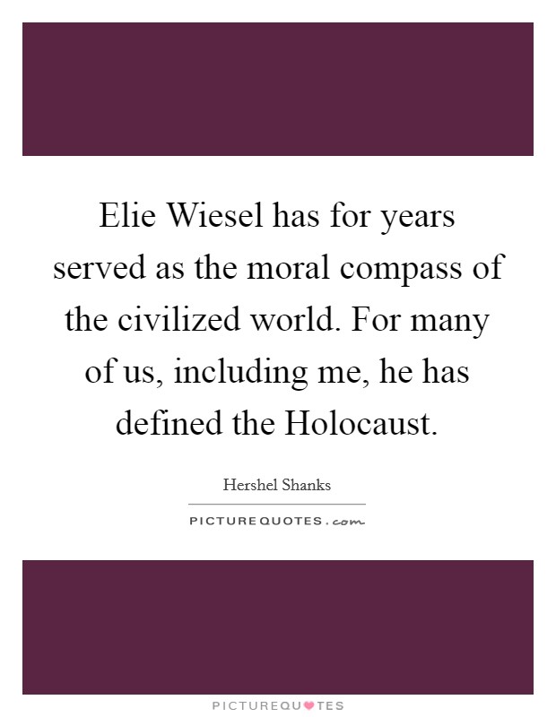 Elie Wiesel has for years served as the moral compass of the civilized world. For many of us, including me, he has defined the Holocaust. Picture Quote #1