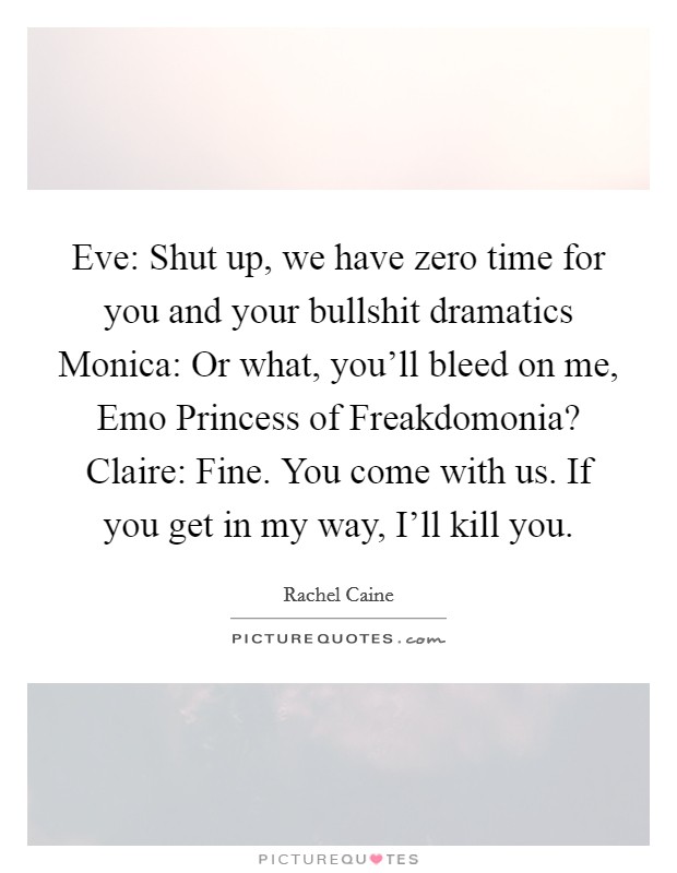 Eve: Shut up, we have zero time for you and your bullshit dramatics Monica: Or what, you'll bleed on me, Emo Princess of Freakdomonia? Claire: Fine. You come with us. If you get in my way, I'll kill you. Picture Quote #1