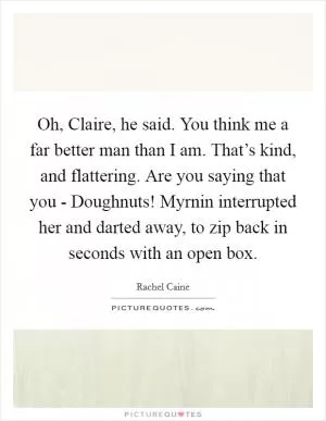 Oh, Claire, he said. You think me a far better man than I am. That’s kind, and flattering. Are you saying that you - Doughnuts! Myrnin interrupted her and darted away, to zip back in seconds with an open box Picture Quote #1