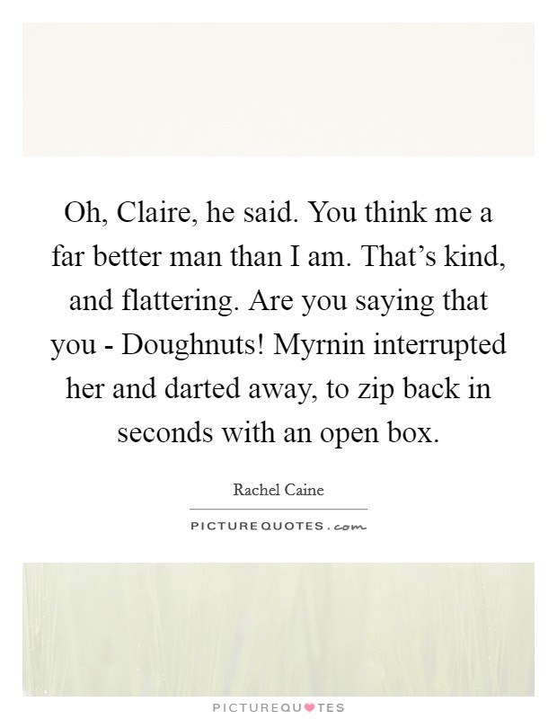 Oh, Claire, he said. You think me a far better man than I am. That's kind, and flattering. Are you saying that you - Doughnuts! Myrnin interrupted her and darted away, to zip back in seconds with an open box. Picture Quote #1