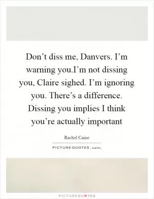 Don’t diss me, Danvers. I’m warning you.I’m not dissing you, Claire sighed. I’m ignoring you. There’s a difference. Dissing you implies I think you’re actually important Picture Quote #1