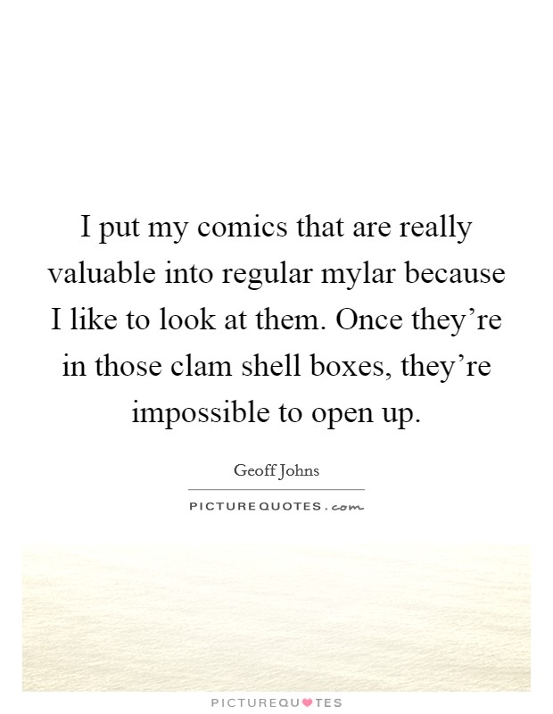 I put my comics that are really valuable into regular mylar because I like to look at them. Once they're in those clam shell boxes, they're impossible to open up. Picture Quote #1