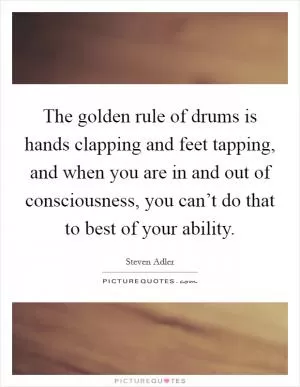 The golden rule of drums is hands clapping and feet tapping, and when you are in and out of consciousness, you can’t do that to best of your ability Picture Quote #1