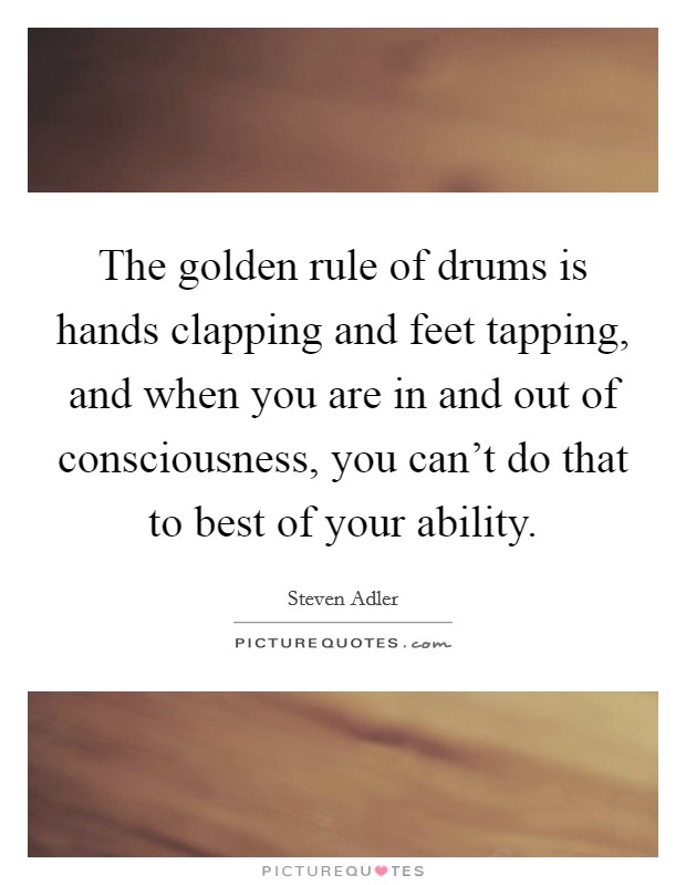 The golden rule of drums is hands clapping and feet tapping, and when you are in and out of consciousness, you can't do that to best of your ability. Picture Quote #1