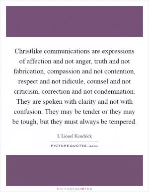 Christlike communications are expressions of affection and not anger, truth and not fabrication, compassion and not contention, respect and not ridicule, counsel and not criticism, correction and not condemnation. They are spoken with clarity and not with confusion. They may be tender or they may be tough, but they must always be tempered Picture Quote #1