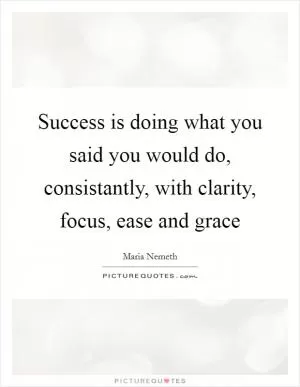 Success is doing what you said you would do, consistantly, with clarity, focus, ease and grace Picture Quote #1