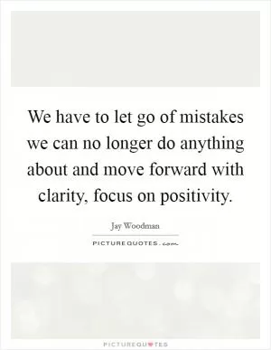 We have to let go of mistakes we can no longer do anything about and move forward with clarity, focus on positivity Picture Quote #1