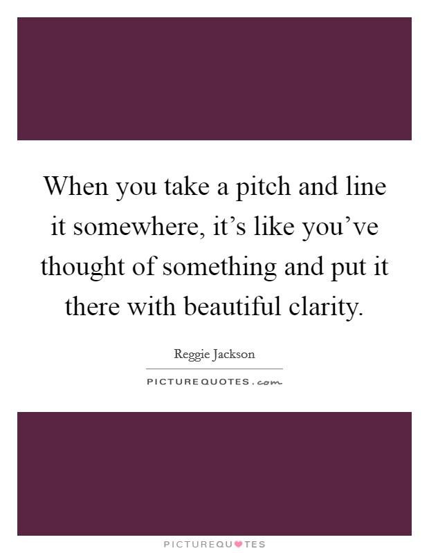 When you take a pitch and line it somewhere, it's like you've thought of something and put it there with beautiful clarity. Picture Quote #1
