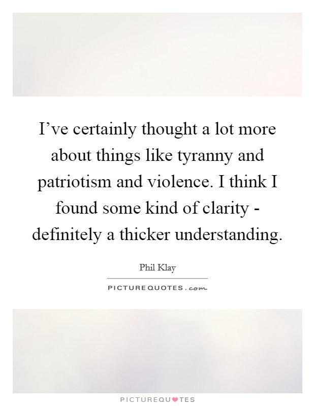 I've certainly thought a lot more about things like tyranny and patriotism and violence. I think I found some kind of clarity - definitely a thicker understanding. Picture Quote #1