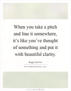 When you take a pitch and line it somewhere, it’s like you’ve thought of something and put it with beautiful clarity Picture Quote #1