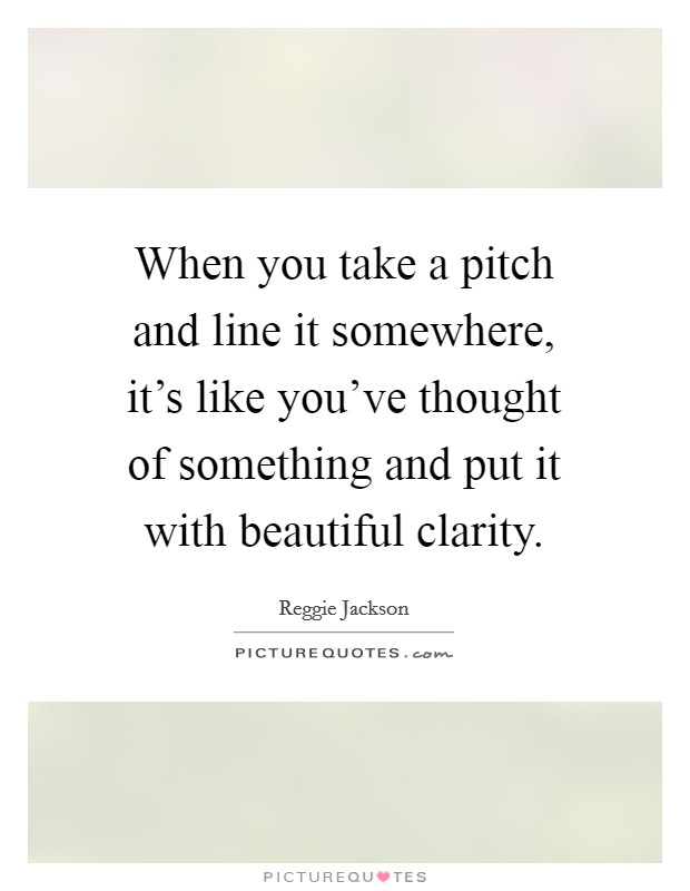 When you take a pitch and line it somewhere, it's like you've thought of something and put it with beautiful clarity. Picture Quote #1