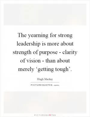 The yearning for strong leadership is more about strength of purpose - clarity of vision - than about merely ‘getting tough’ Picture Quote #1