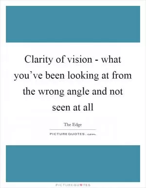 Clarity of vision - what you’ve been looking at from the wrong angle and not seen at all Picture Quote #1