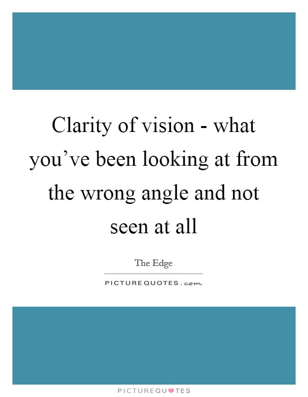 Clarity of vision - what you've been looking at from the wrong angle and not seen at all Picture Quote #1