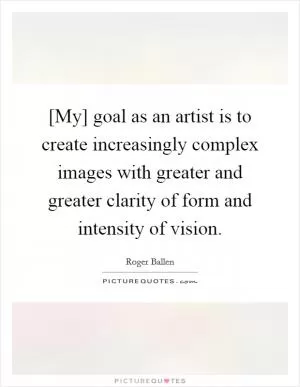 [My] goal as an artist is to create increasingly complex images with greater and greater clarity of form and intensity of vision Picture Quote #1