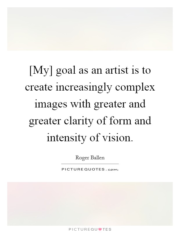 [My] goal as an artist is to create increasingly complex images with greater and greater clarity of form and intensity of vision. Picture Quote #1