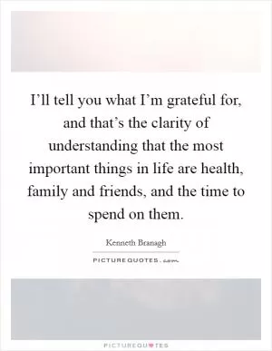 I’ll tell you what I’m grateful for, and that’s the clarity of understanding that the most important things in life are health, family and friends, and the time to spend on them Picture Quote #1
