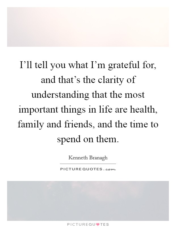 I'll tell you what I'm grateful for, and that's the clarity of understanding that the most important things in life are health, family and friends, and the time to spend on them. Picture Quote #1