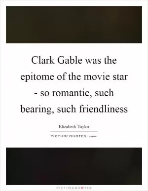 Clark Gable was the epitome of the movie star - so romantic, such bearing, such friendliness Picture Quote #1
