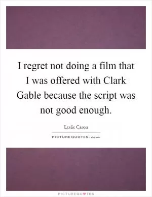 I regret not doing a film that I was offered with Clark Gable because the script was not good enough Picture Quote #1