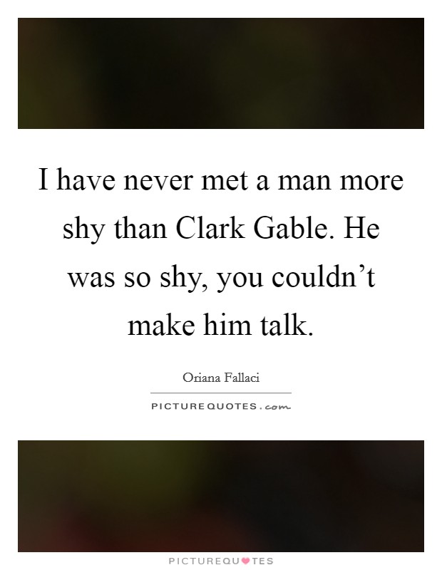 I have never met a man more shy than Clark Gable. He was so shy, you couldn't make him talk. Picture Quote #1