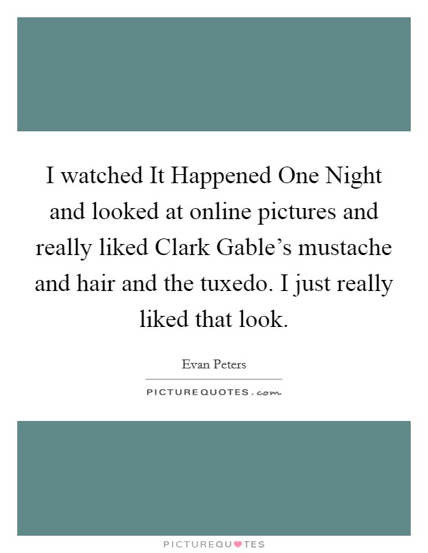 I watched It Happened One Night and looked at online pictures and really liked Clark Gable's mustache and hair and the tuxedo. I just really liked that look. Picture Quote #1