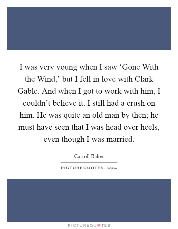 I was very young when I saw ‘Gone With the Wind,' but I fell in love with Clark Gable. And when I got to work with him, I couldn't believe it. I still had a crush on him. He was quite an old man by then; he must have seen that I was head over heels, even though I was married. Picture Quote #1