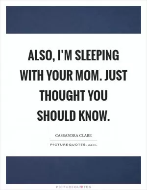 Also, I’m sleeping with your mom. Just thought you should know Picture Quote #1