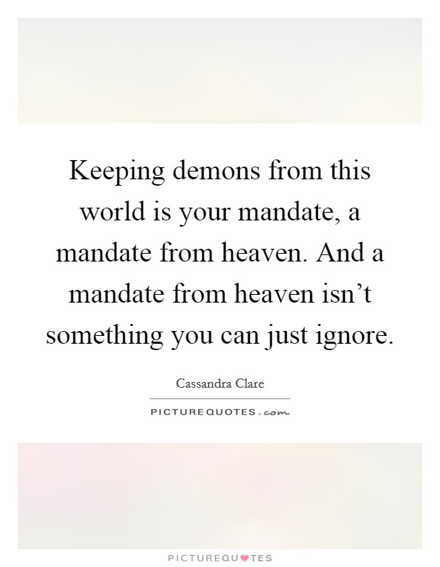 Keeping demons from this world is your mandate, a mandate from heaven. And a mandate from heaven isn't something you can just ignore. Picture Quote #1