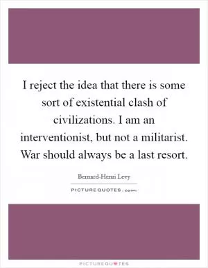 I reject the idea that there is some sort of existential clash of civilizations. I am an interventionist, but not a militarist. War should always be a last resort Picture Quote #1