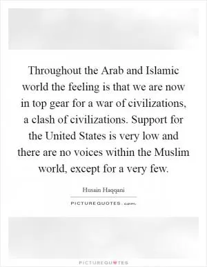 Throughout the Arab and Islamic world the feeling is that we are now in top gear for a war of civilizations, a clash of civilizations. Support for the United States is very low and there are no voices within the Muslim world, except for a very few Picture Quote #1