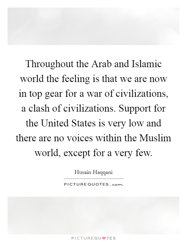 Throughout the Arab and Islamic world the feeling is that we are now in top gear for a war of civilizations, a clash of civilizations. Support for the United States is very low and there are no voices within the Muslim world, except for a very few. Picture Quote #1