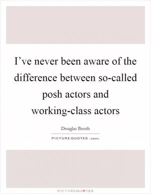 I’ve never been aware of the difference between so-called posh actors and working-class actors Picture Quote #1
