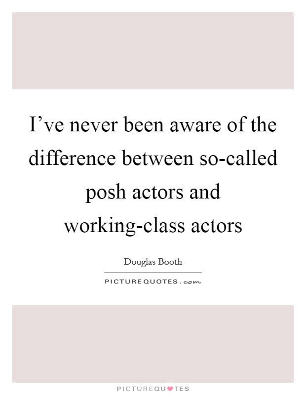 I've never been aware of the difference between so-called posh actors and working-class actors Picture Quote #1