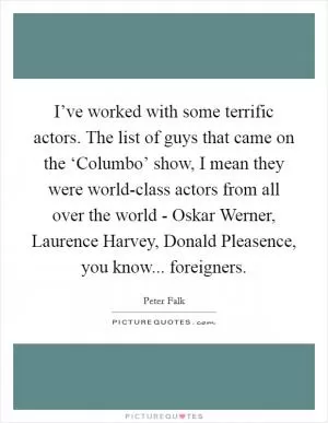 I’ve worked with some terrific actors. The list of guys that came on the ‘Columbo’ show, I mean they were world-class actors from all over the world - Oskar Werner, Laurence Harvey, Donald Pleasence, you know... foreigners Picture Quote #1
