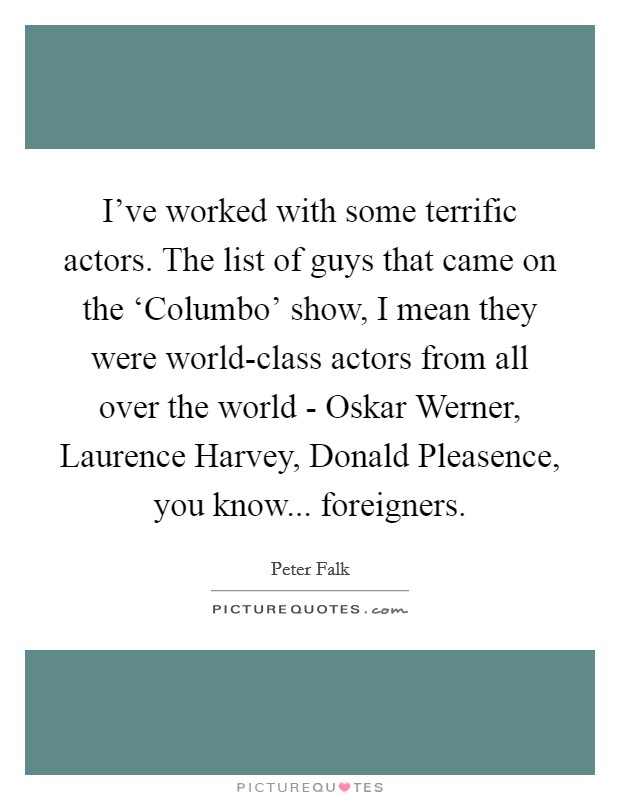 I've worked with some terrific actors. The list of guys that came on the ‘Columbo' show, I mean they were world-class actors from all over the world - Oskar Werner, Laurence Harvey, Donald Pleasence, you know... foreigners. Picture Quote #1