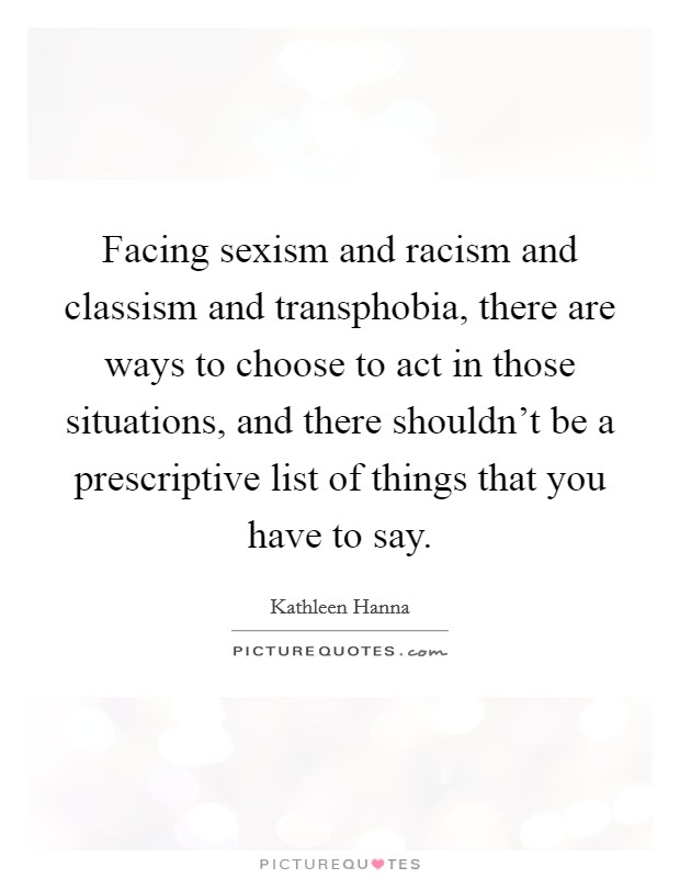Facing sexism and racism and classism and transphobia, there are ways to choose to act in those situations, and there shouldn't be a prescriptive list of things that you have to say. Picture Quote #1
