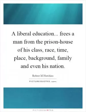 A liberal education... frees a man from the prison-house of his class, race, time, place, background, family and even his nation Picture Quote #1