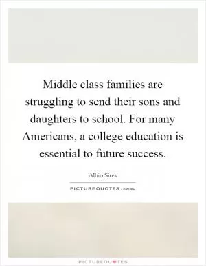 Middle class families are struggling to send their sons and daughters to school. For many Americans, a college education is essential to future success Picture Quote #1
