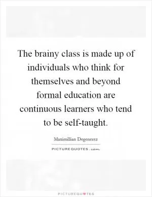 The brainy class is made up of individuals who think for themselves and beyond formal education are continuous learners who tend to be self-taught Picture Quote #1