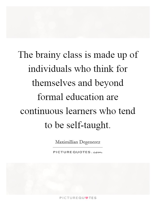 The brainy class is made up of individuals who think for themselves and beyond formal education are continuous learners who tend to be self-taught. Picture Quote #1